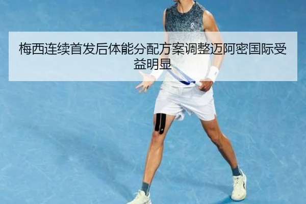 梅西连续首发后体能分配方案调整迈阿密国际受益明显